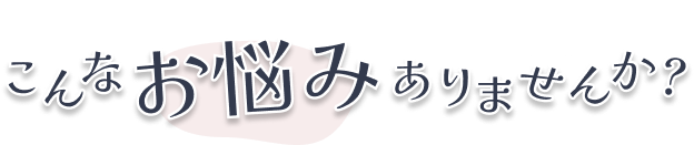 こんなお悩みありませんか？
