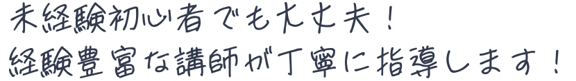                 未経験初心者でも大丈夫！
                経験豊富な講師が丁寧に指導します！